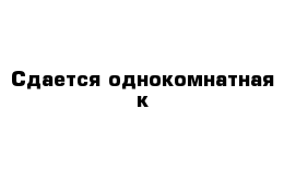 Сдается однокомнатная к